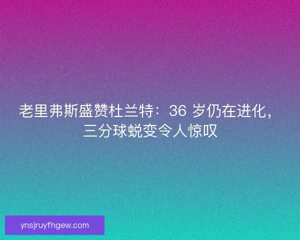 老里弗斯盛赞杜兰特：36 岁仍在进化，三分球蜕变令人惊叹
