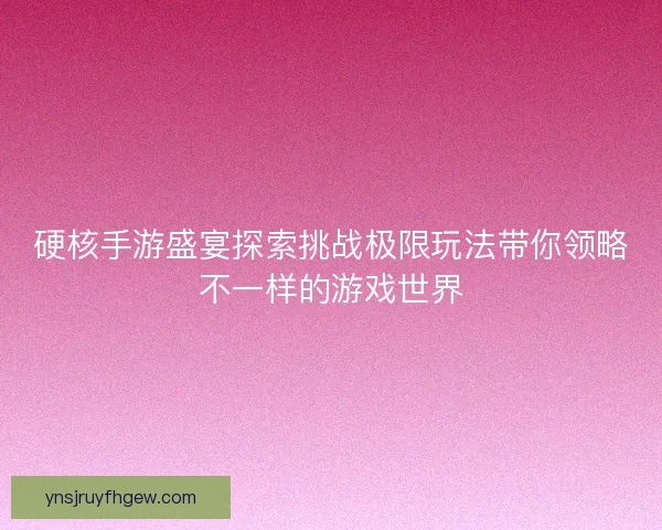 硬核手游盛宴探索挑战极限玩法带你领略不一样的游戏世界