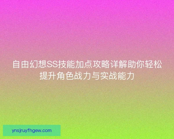 自由幻想SS技能加点攻略详解助你轻松提升角色战力与实战能力