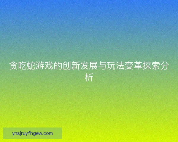 贪吃蛇游戏的创新发展与玩法变革探索分析