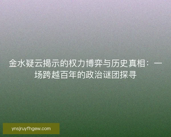 金水疑云揭示的权力博弈与历史真相：一场跨越百年的政治谜团探寻