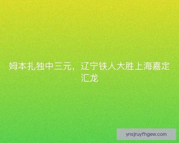 姆本扎独中三元，辽宁铁人大胜上海嘉定汇龙
