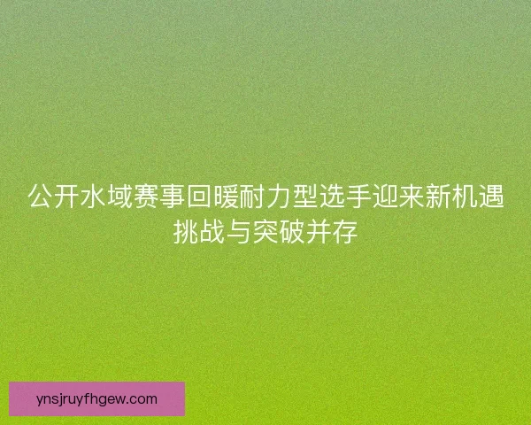 公开水域赛事回暖耐力型选手迎来新机遇挑战与突破并存
