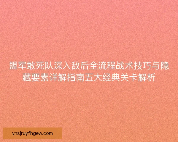 盟军敢死队深入敌后全流程战术技巧与隐藏要素详解指南五大经典关卡解析