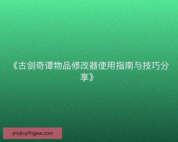 《古剑奇谭物品修改器使用指南与技巧分享》